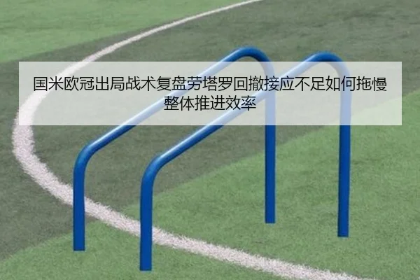 国米欧冠出局战术复盘劳塔罗回撤接应不足如何拖慢整体推进效率